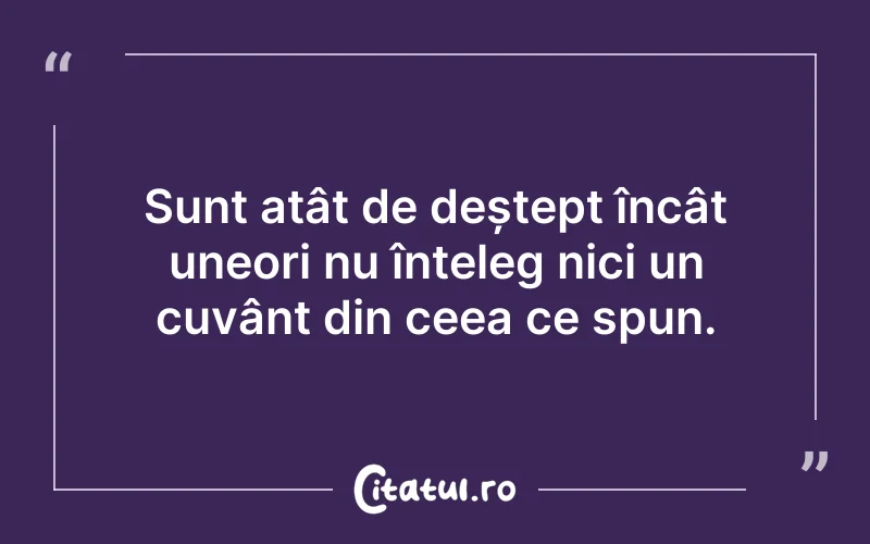 Sunt atât de deștept încât uneori nu înțeleg nici un cuvânt din ceea ce spun.