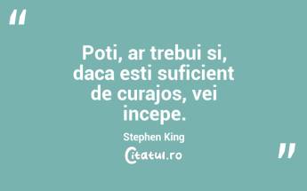 Poti, ar trebui si, daca esti suficient de curajos, vei incepe. Stephen King...