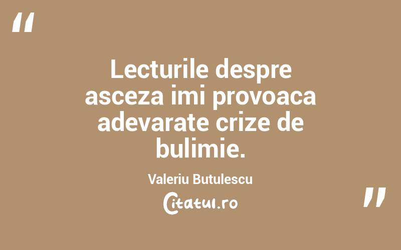 Lecturile despre asceza imi provoaca adevarate crize de bulimie. Valeriu Butulescu