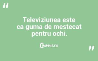 Televiziunea este ca guma de mestecat pentru ochi. ...