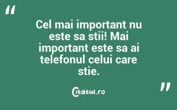 Cel mai important nu este sa stii! Mai important este sa ai telefonul celui care stie. ...