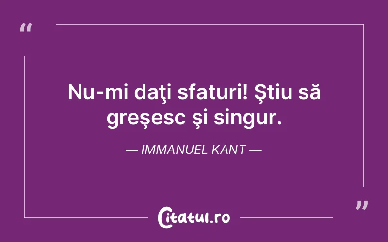Nu-mi daţi sfaturi! Ştiu să greşesc şi singur. Immanuel Kant