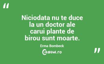 Niciodata nu te duce la un doctor ale carui plante de birou sunt moarte. Erma Bombeck...