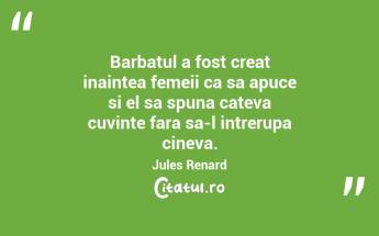 Barbatul a fost creat inaintea femeii ca sa apuce si el sa spuna cateva cuvinte fara sa-l intrerupa cineva. Jules Renard...