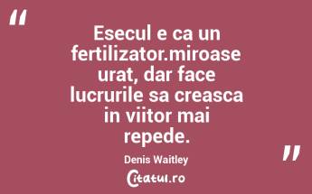 Esecul e ca un fertilizator.miroase urat, dar face lucrurile sa creasca in viitor mai repede. Denis Waitley...