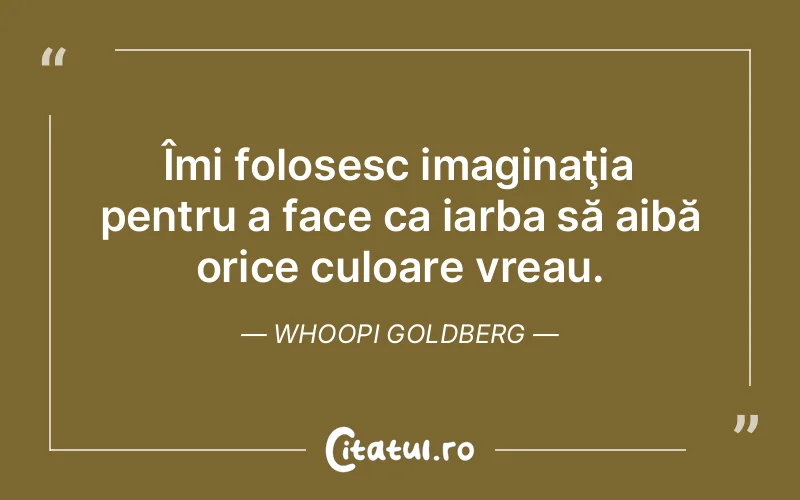 Îmi folosesc imaginaţia pentru a face ca iarba să aibă orice culoare vreau. Whoopi Goldberg