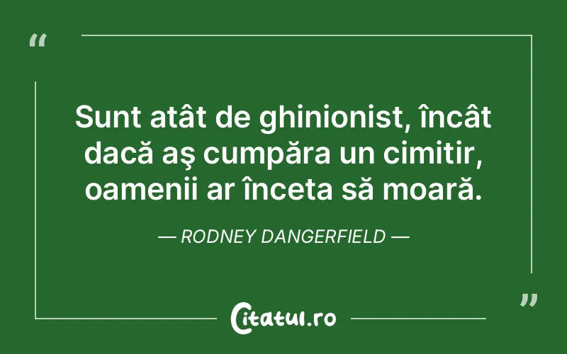 Sunt atât de ghinionist, încât dacă aş cumpăra un cimitir, oamenii ar înceta să moară. Rodney Dangerfield