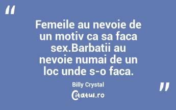 Femeile au nevoie de un motiv ca sa faca sex.Barbatii au nevoie numai de un loc unde s-o faca. Billy Crystal...