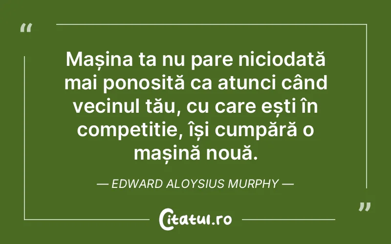 Mașina ta nu pare niciodată mai ponosită ca atunci când vecinul tău, cu care ești în competiție, își cumpără o mașină nouă. Edward Aloysius Murphy