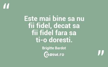 Este mai bine sa nu fii fidel, decat sa fii fidel fara sa ti-o doresti. Brigitte Bardot...