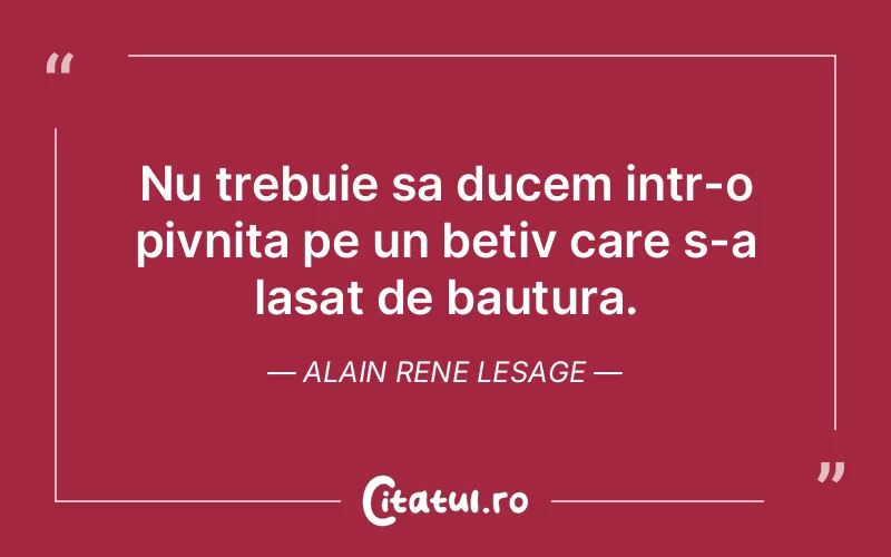 Nu trebuie sa ducem intr-o pivnita pe un betiv care s-a lasat de bautura. Alain Rene Lesage