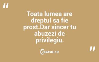 Toata lumea are dreptul sa fie prost.Dar sincer tu abuzezi de privilegiu. ...