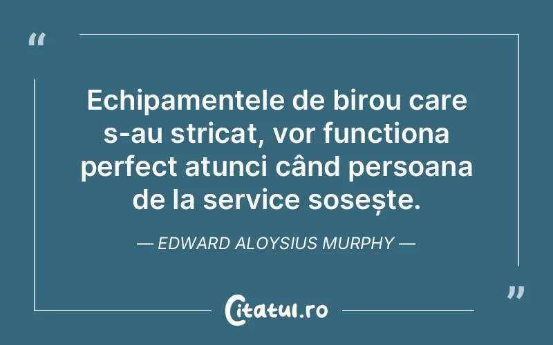 Echipamentele de birou care s-au stricat, vor funcționa perfect atunci când persoana de la service sosește. Edward Aloysius Murphy