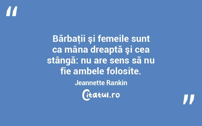 Bărbaţii şi femeile sunt ca mâna dreaptă şi cea stângă: nu are sens să nu fie ambele folosite. Jeannette Rankin