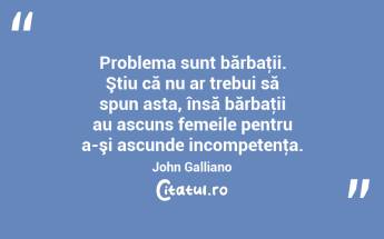 Problema sunt bărbaţii. Ştiu că nu ar trebui să spun asta, însă bărbaţii au ascuns femeile pentru a-şi ascunde incompetenţa. John Galliano...