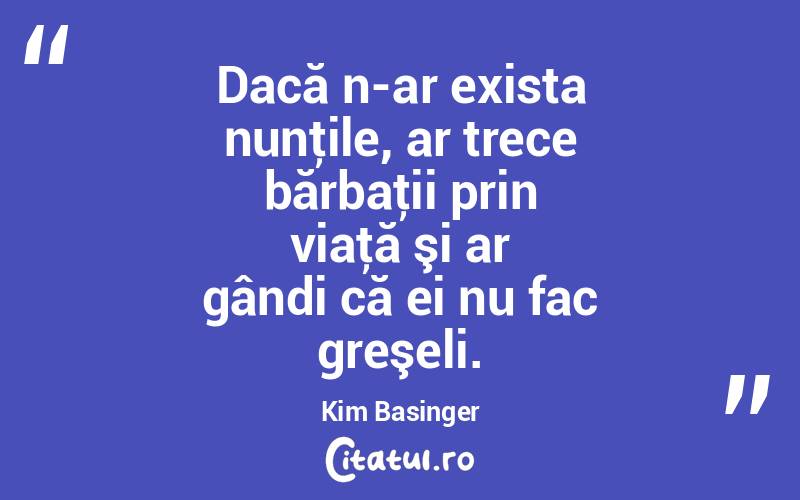 Dacă n-ar exista nunţile, ar trece bărbaţii prin viaţă şi ar gândi că ei nu fac greşeli. Kim Basinger