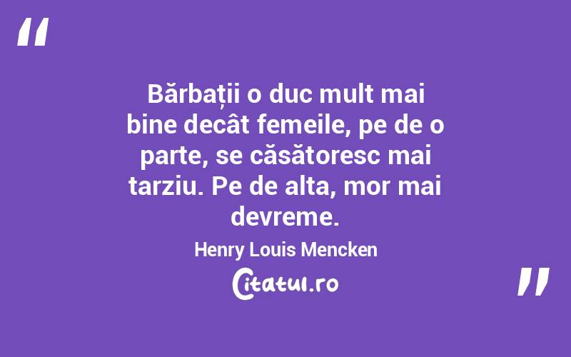 Bărbaţii o duc mult mai bine decât femeile, pe de o parte, se căsătoresc mai tarziu. Pe de alta, mor mai devreme. Henry Louis Mencken