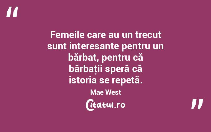 Femeile care au un trecut sunt interesante pentru un bărbat, pentru că bărbaţii speră că istoria se repetă. Mae West