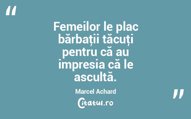  Femeilor le plac bărbaţii tăcuţi pentru că au impresia că le ascultă. Marcel Achard