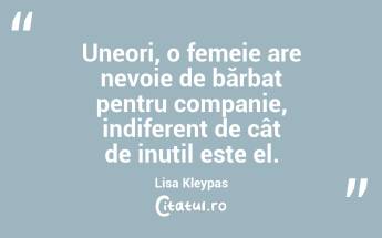 Uneori, o femeie are nevoie de bărbat pentru companie, indiferent de cât de inutil este el. Lisa Kleypas...