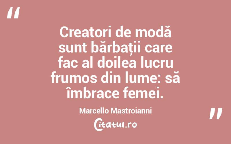 Creatori de modă sunt bărbaţii care fac al doilea lucru frumos din lume: să îmbrace femei. Marcello Mastroianni