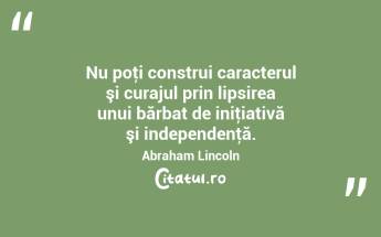 Nu poţi construi caracterul şi curajul prin lipsirea unui bărbat de iniţiativă şi independenţă. Abraham Lincoln...