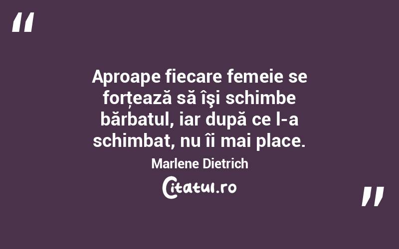 Aproape fiecare femeie se forţează să îşi schimbe bărbatul, iar după ce l-a schimbat, nu îi mai place. Marlene Dietrich