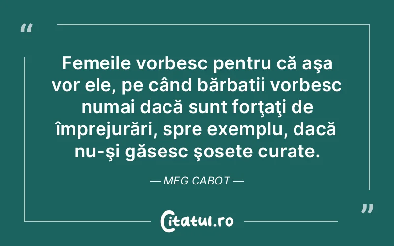 Femeile vorbesc pentru că aşa vor ele, pe când bărbatii vorbesc numai dacă sunt forţaţi de împrejurări, spre exemplu, dacă nu-şi găsesc şosete curate. Meg Cabot