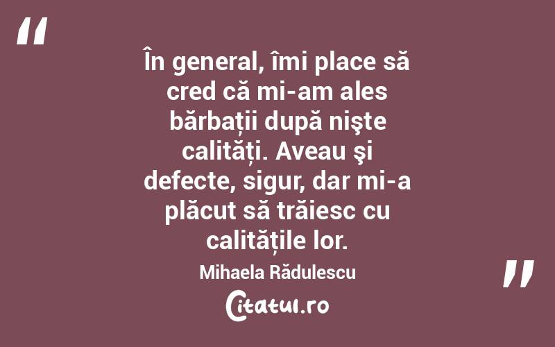  În general, îmi place să cred că mi-am ales bărbaţii după nişte calităţi. Aveau şi defecte, sigur, dar mi-a plăcut să trăiesc cu calităţile lor. Mihaela Rădulescu