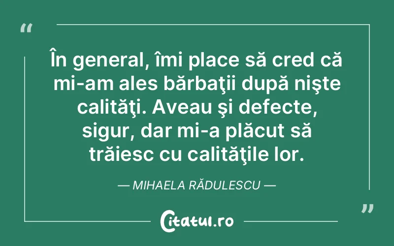 În general, îmi place să cred că mi-am ales bărbaţii după nişte calităţi. Aveau şi defecte, sigur, dar mi-a plăcut să trăiesc cu calităţile lor. Mihaela Rădulescu