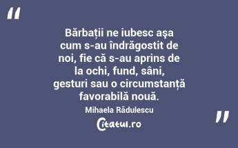 Bărbaţii ne iubesc aşa cum s-au îndrăgostit de noi, fie că s-au aprins de la ochi, fund, sâni, gesturi sau o circumstanţă favorabilă nouă. Mihaela Rădulescu...