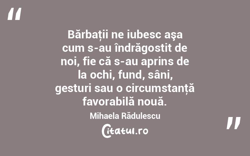 Bărbaţii ne iubesc aşa cum s-au îndrăgostit de noi, fie că s-au aprins de la ochi, fund, sâni, gesturi sau o circumstanţă favorabilă nouă. Mihaela Rădulescu