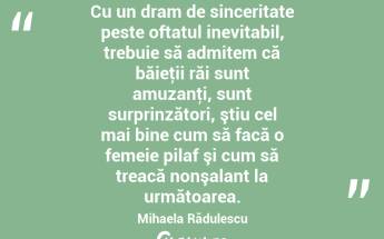Cu un dram de sinceritate peste oftatul inevitabil, trebuie să admitem că băieţii răi sunt amuzanţi, sunt surprinzători, ştiu cel mai bine cum să facă o femeie pilaf şi cum să treacă nonşalant la următoarea. Mihaela Rădulescu...