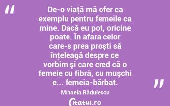De-o viaţă mă ofer ca exemplu pentru femeile ca mine. Dacă eu pot, oricine poate. În afara celor care-s prea proşti să înţeleagă despre ce vorbim şi care cred că o femeie cu fibră, cu muşchi e... femeia-bărbat. Mihaela Rădulescu...