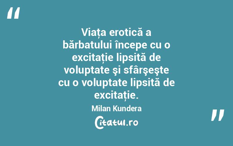  Viaţa erotică a bărbatului începe cu o excitaţie lipsită de voluptate şi sfârşeşte cu o voluptate lipsită de excitaţie. Milan Kundera