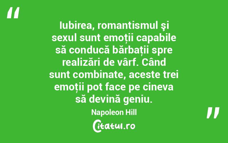 Iubirea, romantismul şi sexul sunt emoţii capabile să conducă bărbaţii spre realizări de vârf. Când sunt combinate, aceste trei emoţii pot face pe cineva să devină geniu. Napoleon Hill