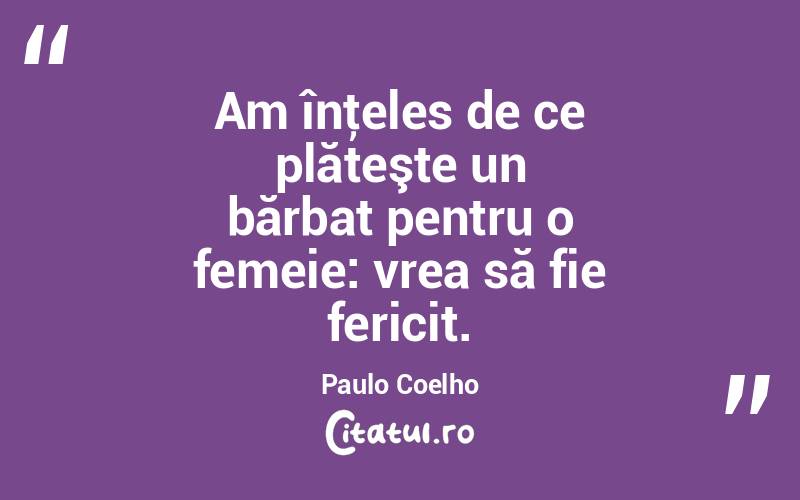 Am înţeles de ce plăteşte un bărbat pentru o femeie: vrea să fie fericit. Paulo Coelho