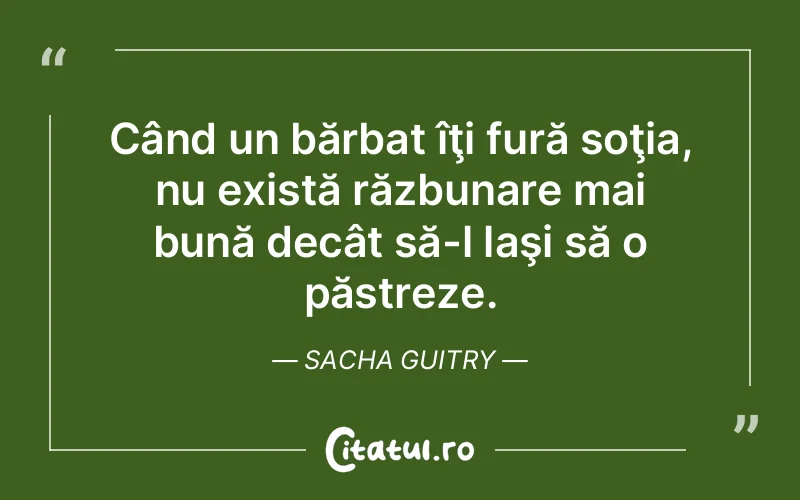 Când un bărbat îţi fură soţia, nu există răzbunare mai bună decât să-l laşi să o păstreze. Sacha Guitry