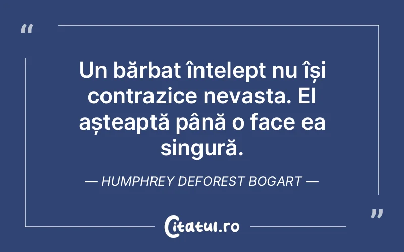 Un bărbat înțelept nu își contrazice nevasta. El așteaptă până o face ea singură. Humphrey DeForest Bogart