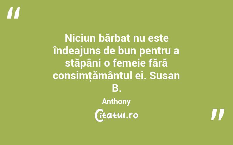 Niciun bărbat nu este îndeajuns de bun pentru a stăpâni o femeie fără consimţământul ei. Susan B. Anthony