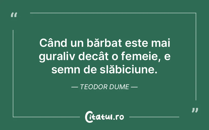 Când un bărbat este mai guraliv decât o femeie, e semn de slăbiciune. Teodor Dume