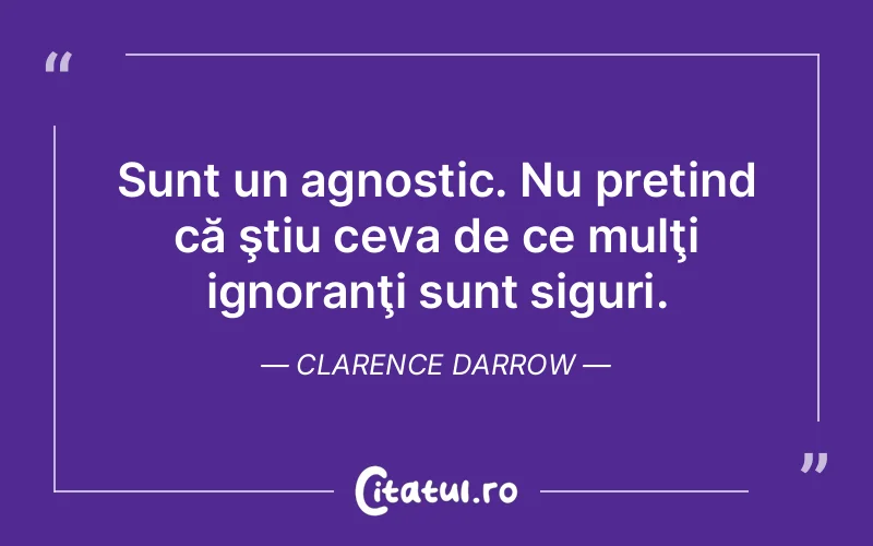Sunt un agnostic. Nu pretind că ştiu ceva de ce mulţi ignoranţi sunt siguri. Clarence Darrow