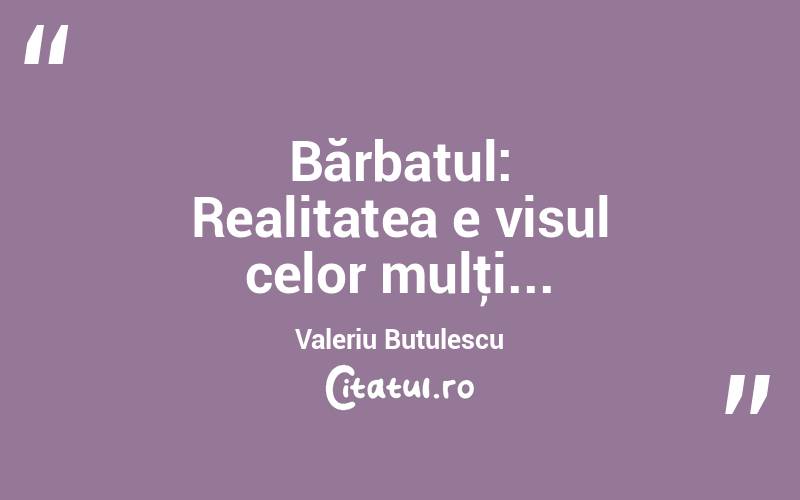   Bărbatul: Realitatea e visul celor mulţi... Valeriu Butulescu