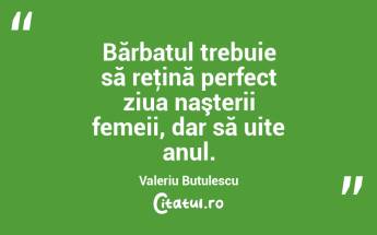    Bărbatul trebuie să reţină perfect ziua naşterii femeii, dar să uite anul. Valeriu Butulescu...