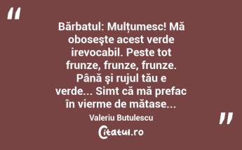 Bărbatul: Mulţumesc! Mă oboseşte acest verde irevocabil. Peste tot frunze, frunze, frunze. Până şi rujul tău e verde... Simt că mă prefac în vierme de mătase... Valeriu Butulescu...