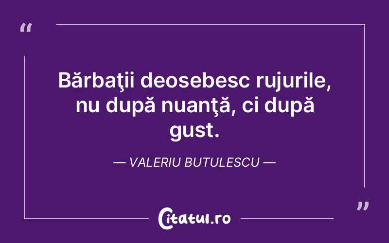 Bărbaţii deosebesc rujurile, nu după nuanţă, ci după gust. Valeriu Butulescu