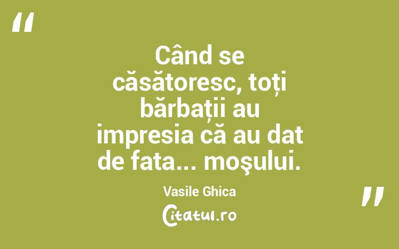  Când se căsătoresc, toţi bărbaţii au impresia că au dat de fata... moşului. Vasile Ghica