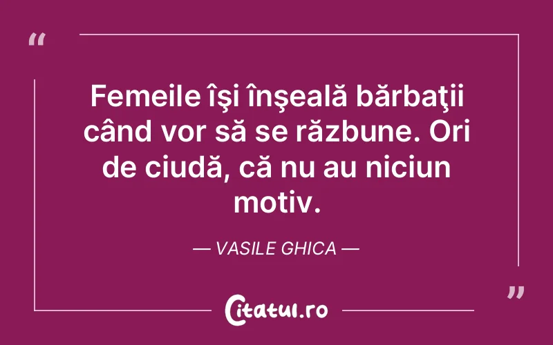 Femeile îşi înşeală bărbaţii când vor să se răzbune. Ori de ciudă, că nu au niciun motiv. Vasile Ghica