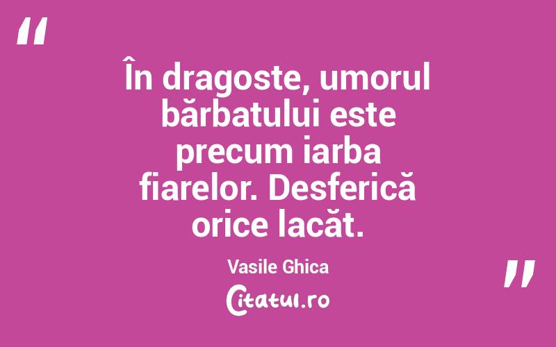 În dragoste, umorul bărbatului este precum iarba fiarelor. Desferică orice lacăt. Vasile Ghica