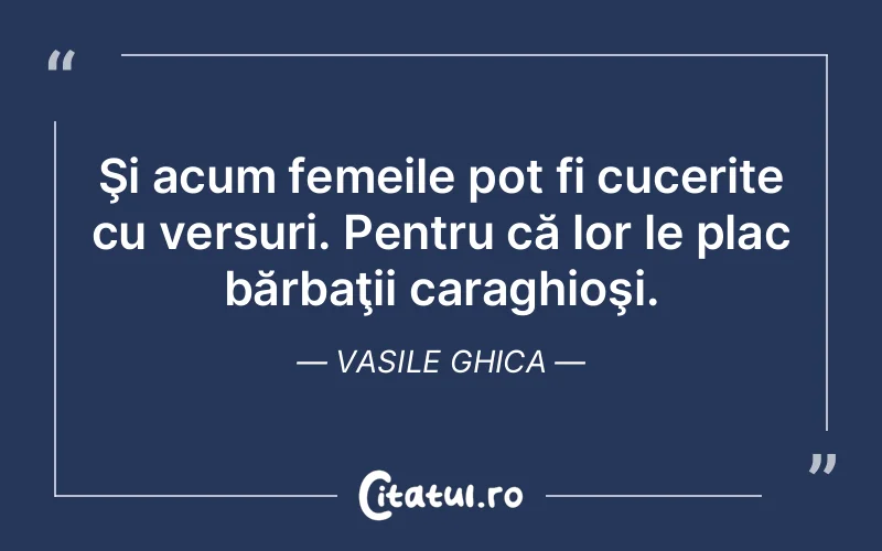 Şi acum femeile pot fi cucerite cu versuri. Pentru că lor le plac bărbaţii caraghioşi. Vasile Ghica